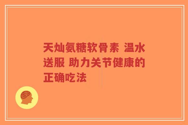 天灿氨糖软骨素 温水送服 助力关节健康的正确吃法 天灿氨糖软骨素 温水送服 助力关节健康的正确吃法
