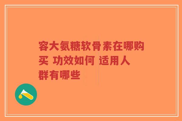 容大氨糖软骨素在哪购买 功效如何 适用人群有哪些 容大氨糖软骨素在哪购买 功效如何 适用人群有哪些
