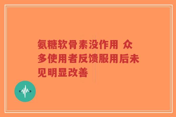 氨糖软骨素没作用 众多使用者反馈服用后未见明显改善