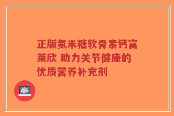 正版氨米糖软骨素钙富莱欣 助力关节健康的优质营养补充剂 正版氨米糖软骨素钙富莱欣 助力关节健康的优质营养补充剂