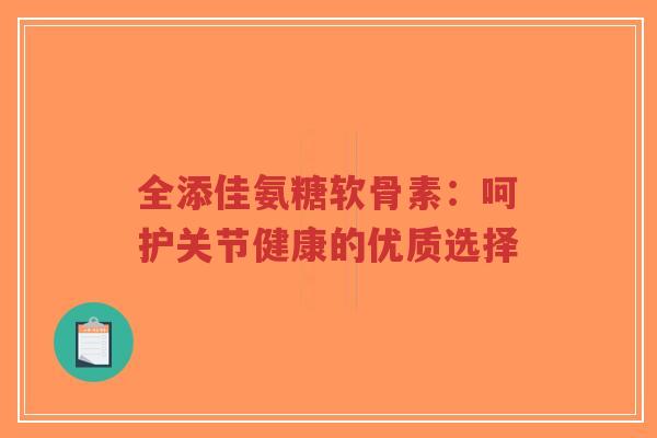 全添佳氨糖软骨素：呵护关节健康的优质选择