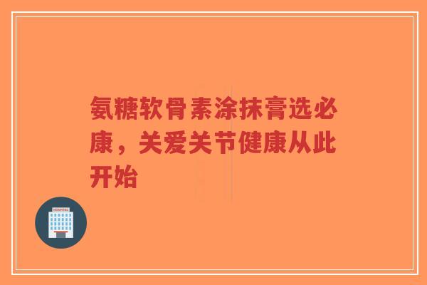 氨糖软骨素涂抹膏选必康,关爱关节健康从此开始 氨糖软骨素涂抹膏选必康,关爱关节健康从此开始