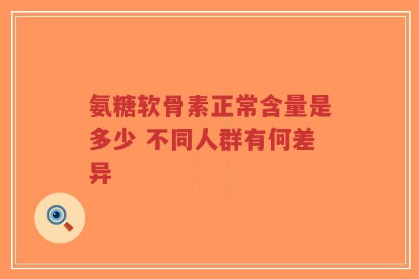 氨糖软骨素正常含量是多少 不同人群有何差异 氨糖软骨素正常含量是多少 不同人群有何差异