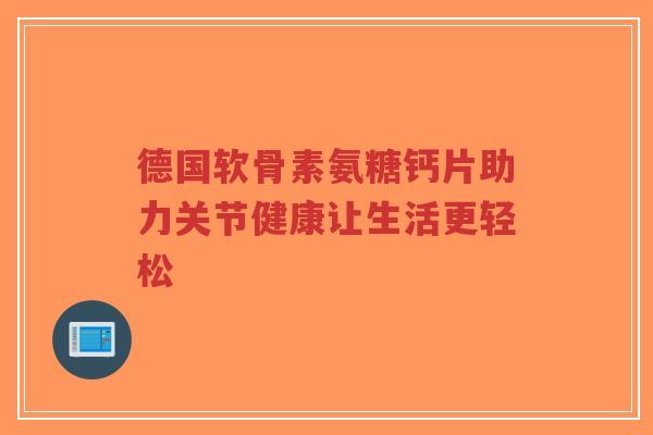 德国软骨素氨糖钙片助力关节健康让生活更轻松 德国软骨素氨糖钙片助力关节健康让生活更轻松