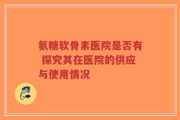 氨糖软骨素医院是否有 探究其在医院的供应与使用情况