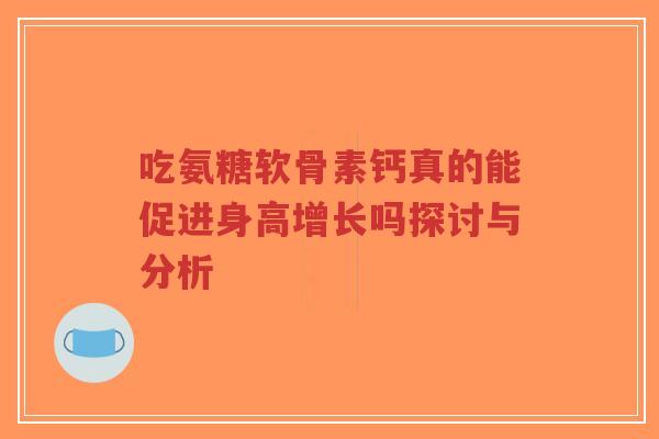 吃氨糖软骨素钙真的能促进身高增长吗探讨与分析