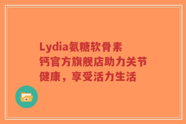Lydia氨糖软骨素钙官方旗舰店助力关节健康,享受活力生活 Lydia氨糖软骨素钙官方旗舰店助力关节健康,享受活力生活