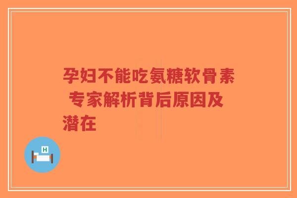孕妇不能吃氨糖软骨素 专家解析背后原因及潜在 孕妇不能吃氨糖软骨素 专家解析背后原因及潜在