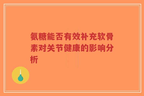 氨糖能否有效补充软骨素对关节健康的影响分析 氨糖能否有效补充软骨素对关节健康的影响分析