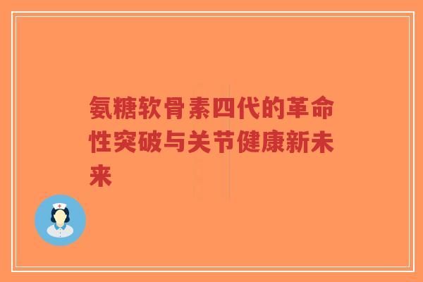 氨糖软骨素四代的革命性突破与关节健康新未来 氨糖软骨素四代的革命性突破与关节健康新未来