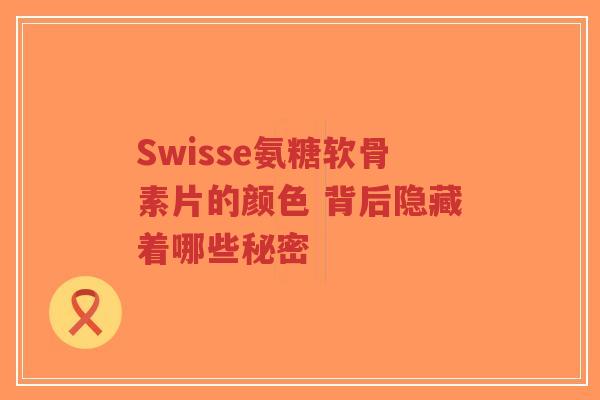 Swisse氨糖软骨素片的颜色 背后隐藏着哪些秘密 Swisse氨糖软骨素片的颜色 背后隐藏着哪些秘密