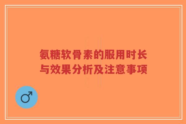 氨糖软骨素的服用时长与效果分析及注意事项 氨糖软骨素的服用时长与效果分析及注意事项