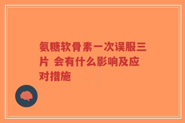 氨糖软骨素一次误服三片 会有什么影响及应对措施 氨糖软骨素一次误服三片 会有什么影响及应对措施