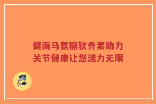 健而马氨糖软骨素助力关节健康让您活力无限 健而马氨糖软骨素助力关节健康让您活力无限