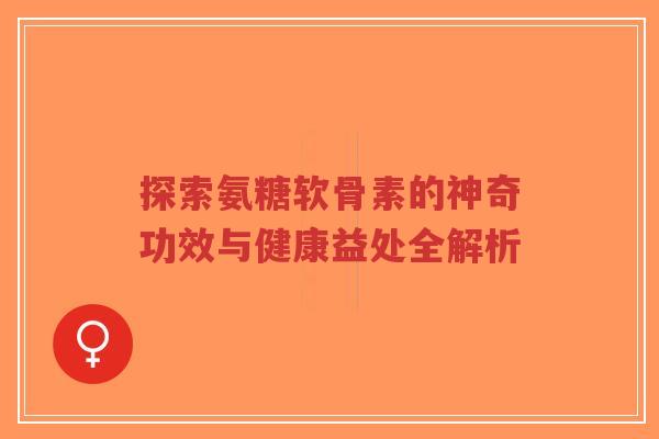 探索氨糖软骨素的神奇功效与健康益处全解析 探索氨糖软骨素的神奇功效与健康益处全解析