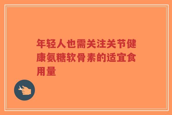 年轻人也需关注关节健康氨糖软骨素的适宜食用量 年轻人也需关注关节健康氨糖软骨素的适宜食用量