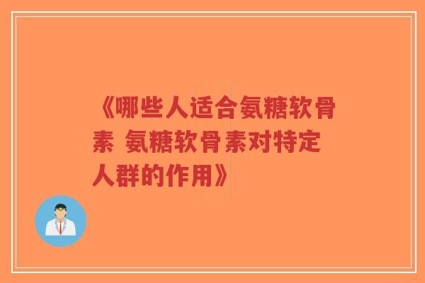 《哪些人适合氨糖软骨素 氨糖软骨素对特定人群的作用》 《哪些人适合氨糖软骨素 氨糖软骨素对特定人群的作用》
