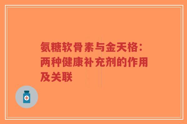 氨糖软骨素与金天格:两种健康补充剂的作用及关联 氨糖软骨素与金天格:两种健康补充剂的作用及关联