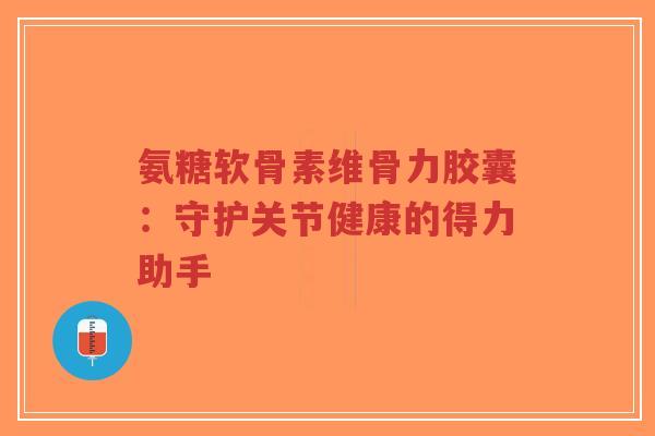 氨糖软骨素维骨力胶囊:守护关节健康的得力助手 氨糖软骨素维骨力胶囊:守护关节健康的得力助手