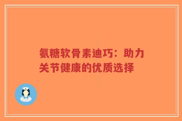 氨糖软骨素迪巧:助力关节健康的优质选择 氨糖软骨素迪巧:助力关节健康的优质选择