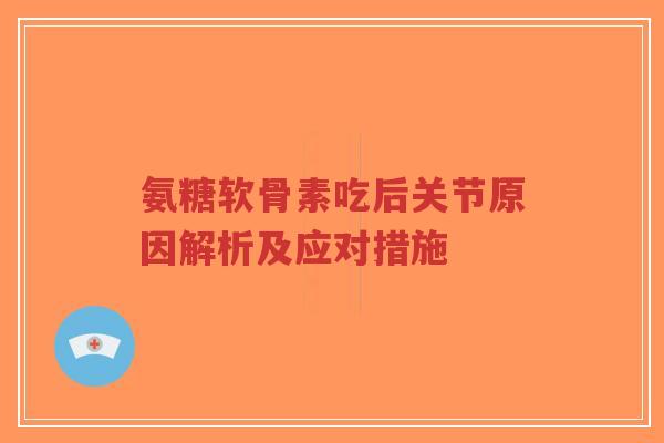 氨糖软骨素吃后关节原因解析及应对措施 氨糖软骨素吃后关节原因解析及应对措施