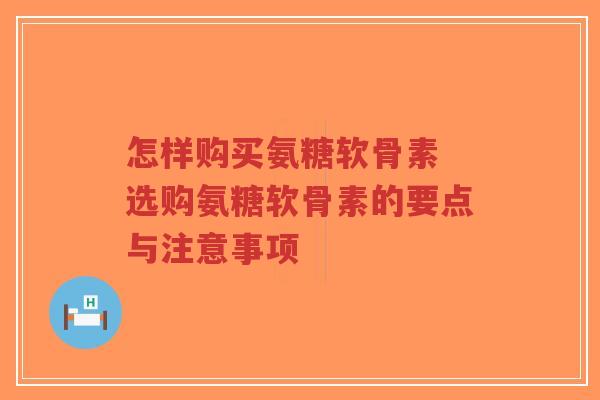 怎样购买氨糖软骨素 选购氨糖软骨素的要点与注意事项