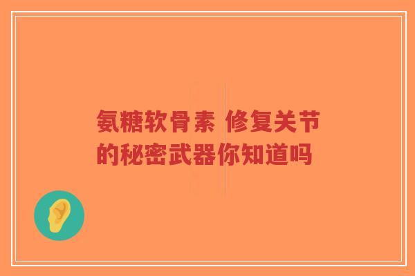 氨糖软骨素 修复关节的秘密武器你知道吗 氨糖软骨素 修复关节的秘密武器你知道吗
