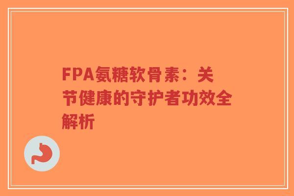 FPA氨糖软骨素:关节健康的守护者功效全解析 FPA氨糖软骨素:关节健康的守护者功效全解析