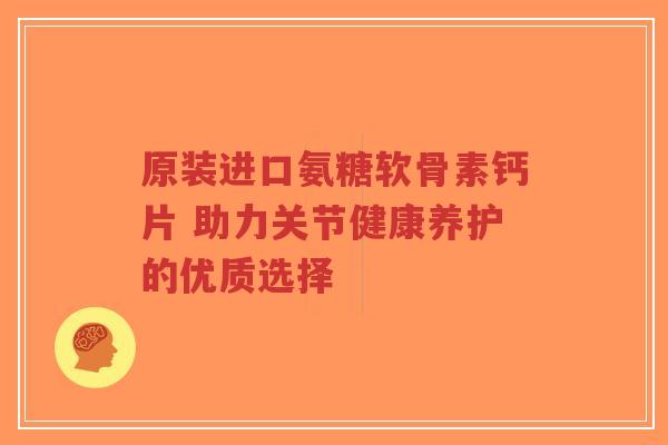 原装进口氨糖软骨素钙片 助力关节健康养护的优质选择 原装进口氨糖软骨素钙片 助力关节健康养护的优质选择