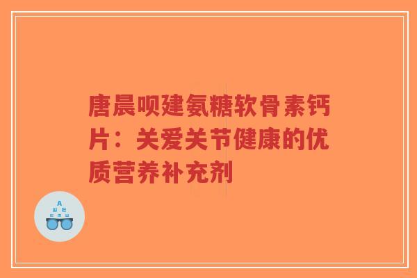 唐晨呗建氨糖软骨素钙片：关爱关节健康的优质营养补充剂
