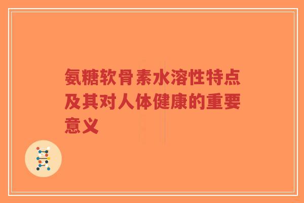氨糖软骨素水溶性特点及其对人体健康的重要意义