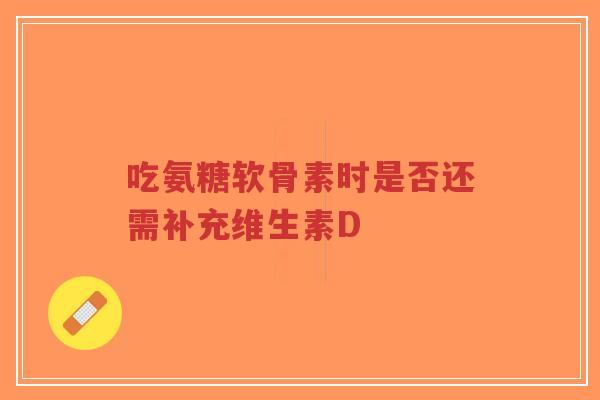 吃氨糖软骨素时是否还需补充维生素D 吃氨糖软骨素时是否还需补充维生素D