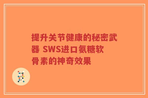 提升关节健康的秘密武器 SWS进口氨糖软骨素的神奇效果 提升关节健康的秘密武器 SWS进口氨糖软骨素的神奇效果