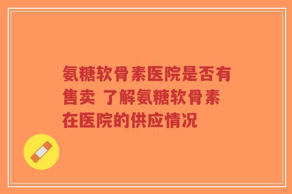 氨糖软骨素医院是否有售卖 了解氨糖软骨素在医院的供应情况