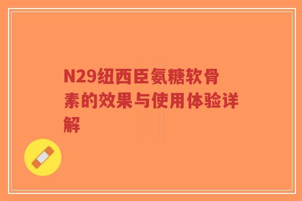 N29纽西臣氨糖软骨素的效果与使用体验详解 N29纽西臣氨糖软骨素的效果与使用体验详解