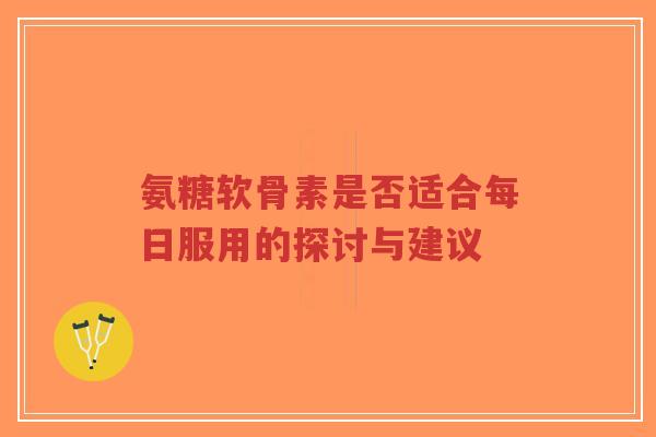 氨糖软骨素是否适合每日服用的探讨与建议 氨糖软骨素是否适合每日服用的探讨与建议