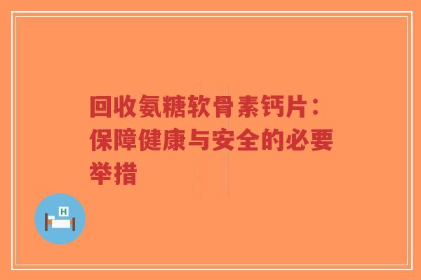 回收氨糖软骨素钙片：保障健康与安全的必要举措