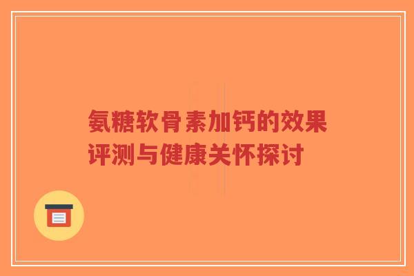 氨糖软骨素加钙的效果评测与健康关怀探讨