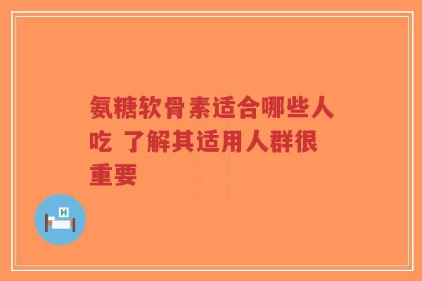氨糖软骨素适合哪些人吃 了解其适用人群很重要
