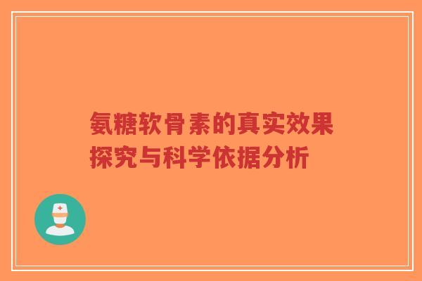 氨糖软骨素的真实效果探究与科学依据分析