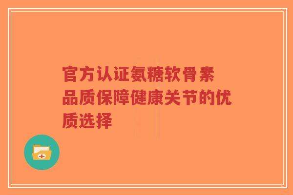 官方认证氨糖软骨素 品质保障健康关节的优质选择
