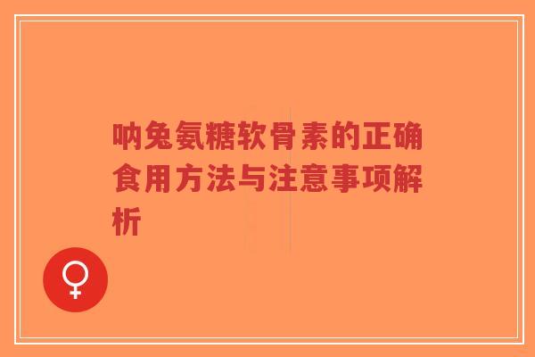 呐兔氨糖软骨素的正确食用方法与注意事项解析