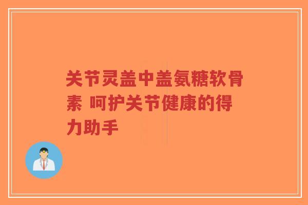 关节灵盖中盖氨糖软骨素 呵护关节健康的得力助手