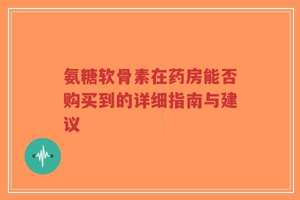 氨糖软骨素在药房能否购买到的详细指南与建议