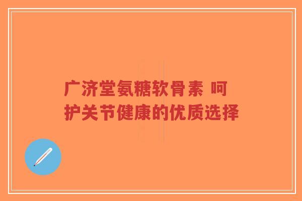 广济堂氨糖软骨素 呵护关节健康的优质选择