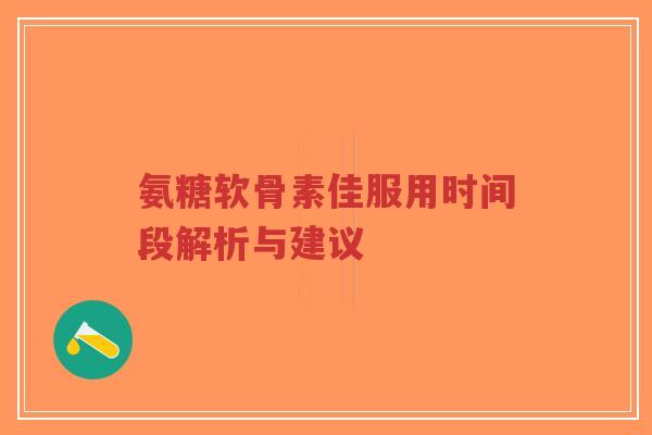 氨糖软骨素佳服用时间段解析与建议