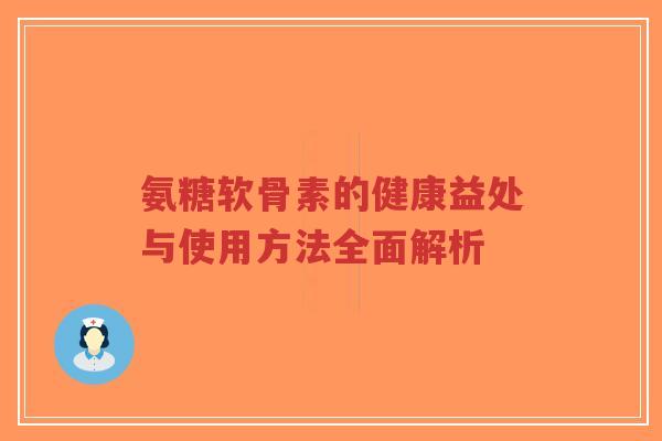 氨糖软骨素的健康益处与使用方法全面解析 氨糖软骨素的健康益处与使用方法全面解析