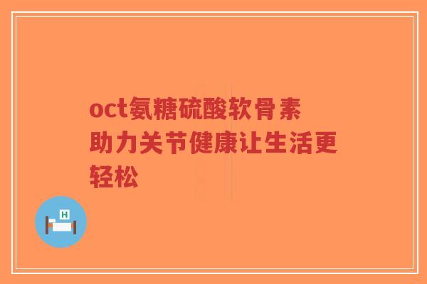 oct氨糖硫酸软骨素助力关节健康让生活更轻松