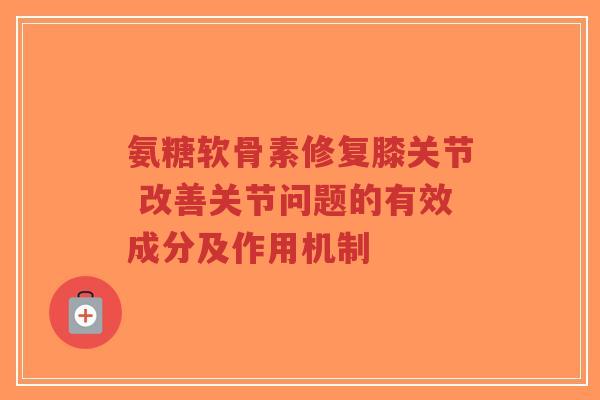 氨糖软骨素修复膝关节 改善关节问题的有效成分及作用机制