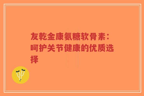 友乾金康氨糖软骨素:呵护关节健康的优质选择 友乾金康氨糖软骨素:呵护关节健康的优质选择